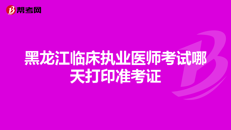 黑龙江临床执业医师考试哪天打印准考证