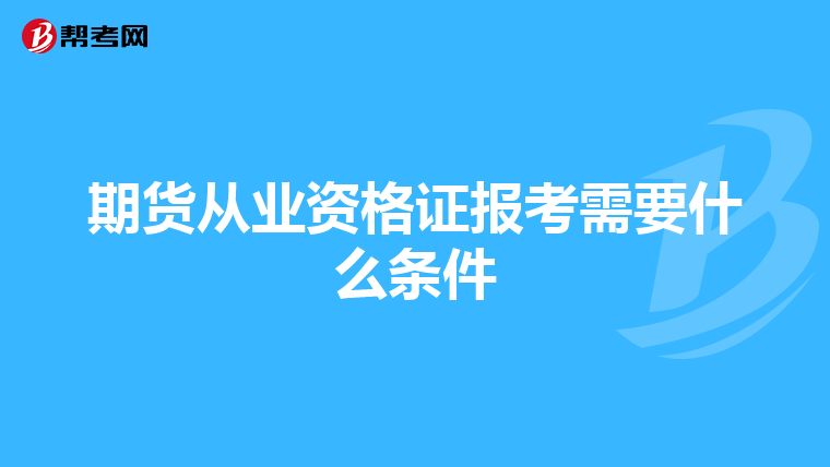 期貨從業(yè)資格證報(bào)考需要什么條件