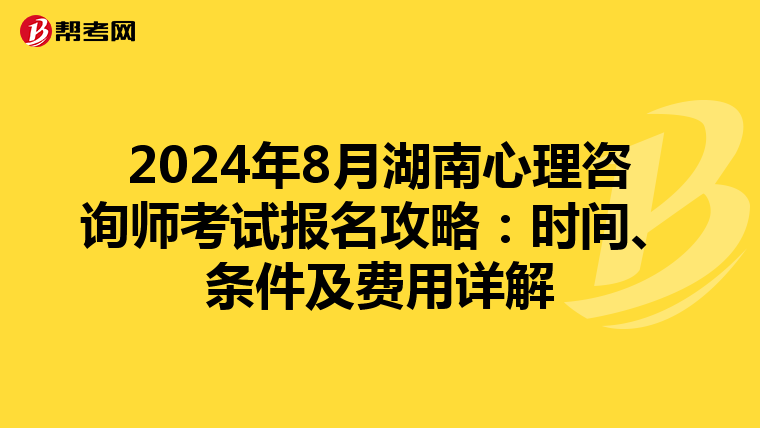 2024年8月湖南心理咨询师考试报名攻略：时间、条件及费用详解