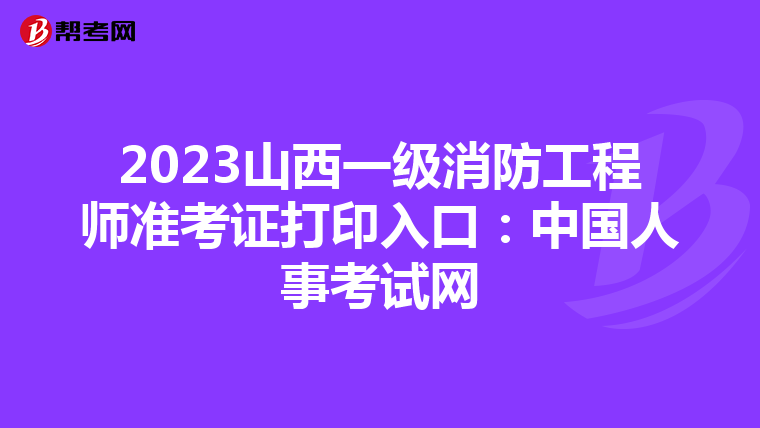2023山西一级消防工程师准考证打印入口:中国人事考试网