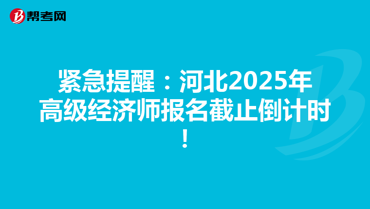 紧急提醒：河北2025年高级经济师报名截止倒计时！