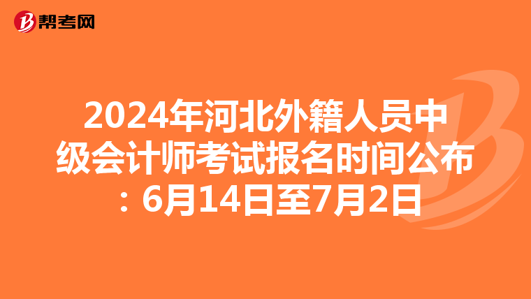2024年河北外籍人员中级会计师考试报名时间公布：6月14日至7月2日