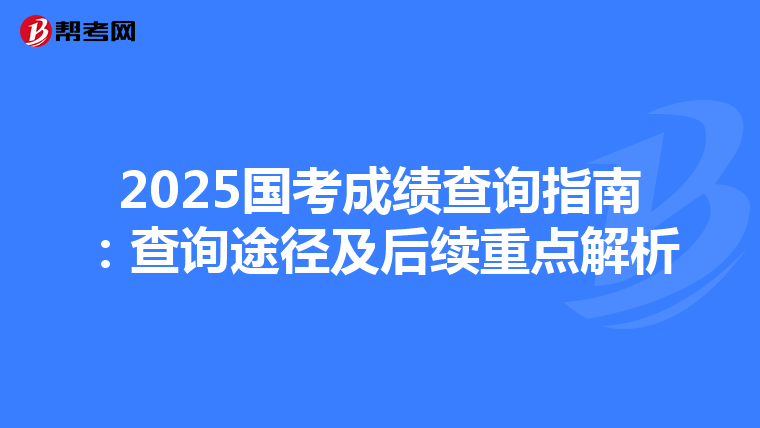 2025国考成绩查询指南：查询途径及后续重点解析