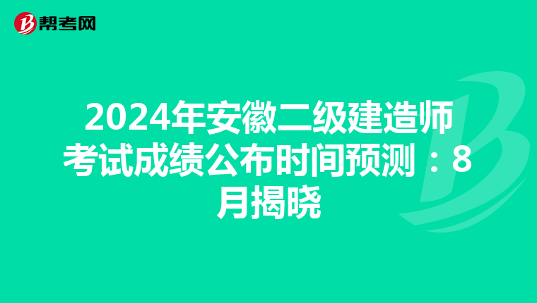 2024年安徽二级建造师考试成绩公布时间预测：8月揭晓