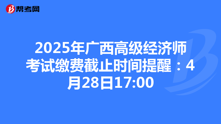 2025年广西高级经济师考试缴费截止时间提醒：4月28日17:00