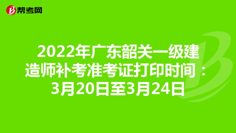 2022年广东韶关一级建造师补考准考证打印时间：3月20日至3月24日