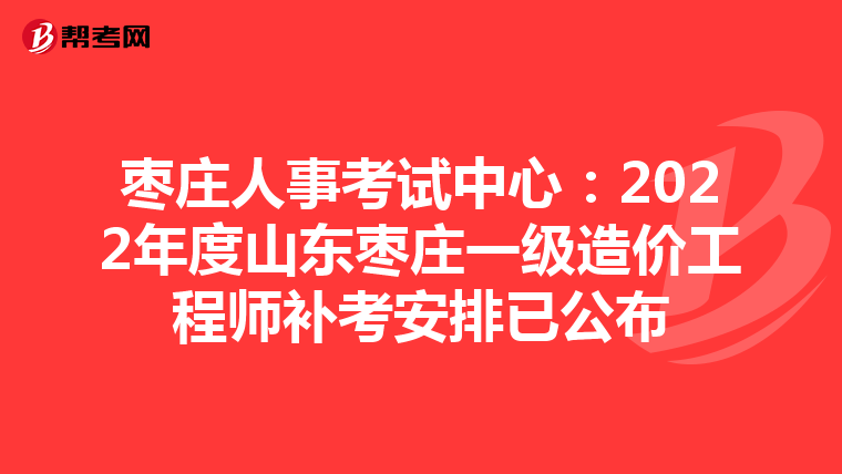枣庄人事考试中心：2022年度山东枣庄一级造价工程师补考安排已公布