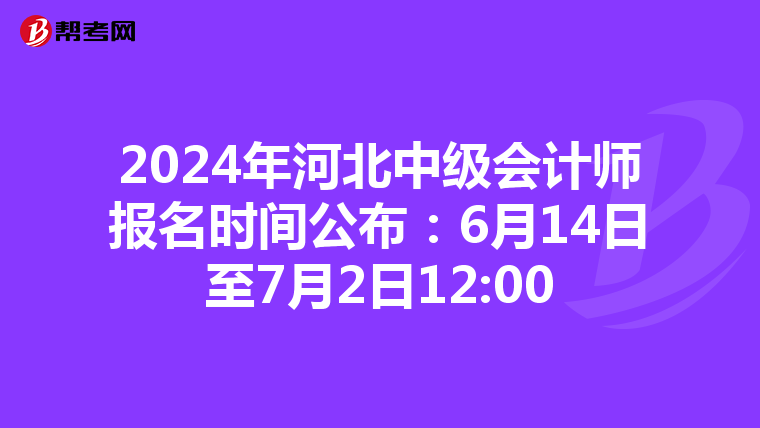 2024年河北中级会计师报名时间公布:6月14日至7月2日12:00