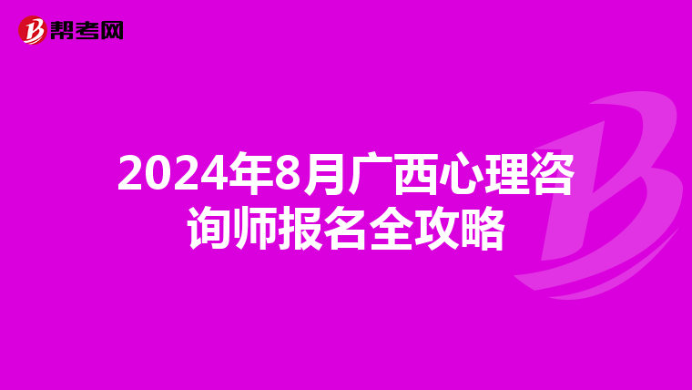 2024年8月广西心理咨询师报名全攻略