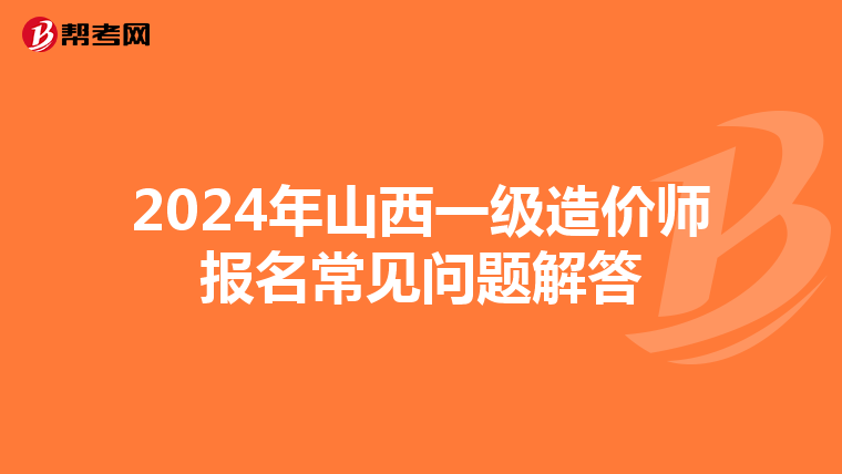 2024年山西一级造价师报名常见问题解答