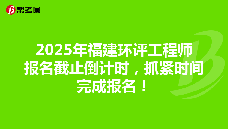 2025年福建环评工程师报名截止倒计时，抓紧时间完成报名！