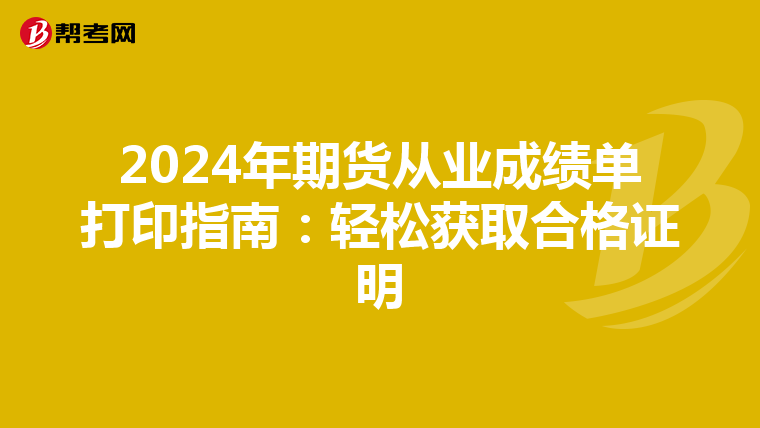 2024年期货从业成绩单打印指南：轻松获取合格证明