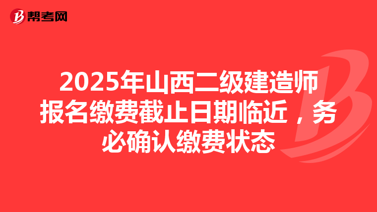 2025年山西二级建造师报名缴费截止日期临近，务必确认缴费状态