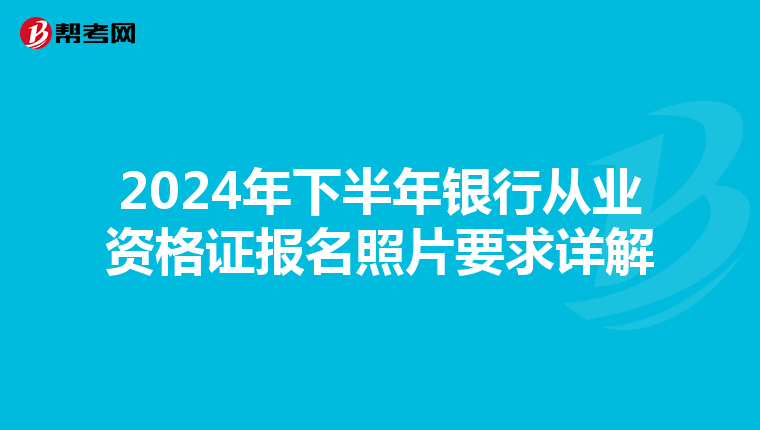 2024年下半年银行从业资格证报名照片要求详解