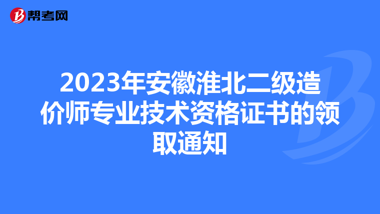 2023年安徽淮北二級造價師專業技術資格證書的領取通知