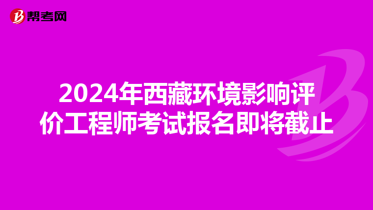 2024年西藏环境影响评价工程师考试报名即将截止