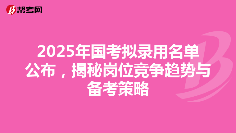 2025年國考擬錄用名單公布,揭秘崗位競爭趨勢與備考策略