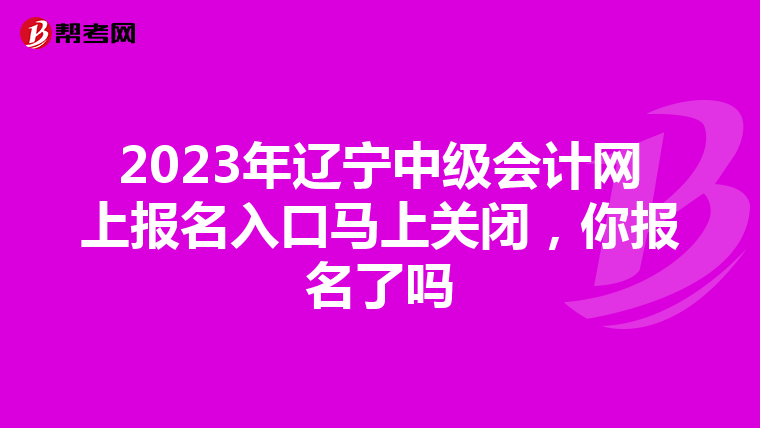 2023年遼寧中級(jí)會(huì)計(jì)網(wǎng)上報(bào)名入口馬上關(guān)閉,你報(bào)名了嗎