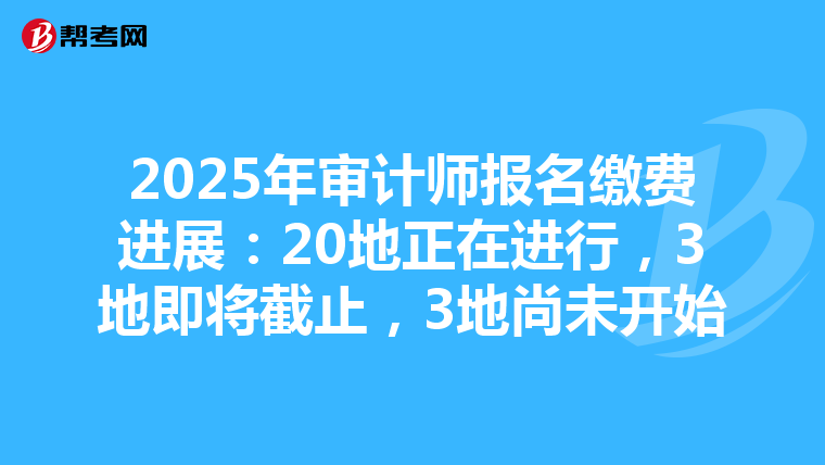 2025年审计师报名缴费进展：20地正在进行，3地即将截止，3地尚未开始
