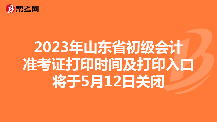 2023年山東省初級會計準考證打印時間及打印入口將于5月12日關閉