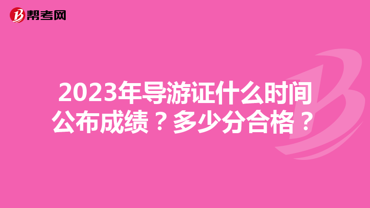 2023年导游证什么时间公布成绩？多少分合格？