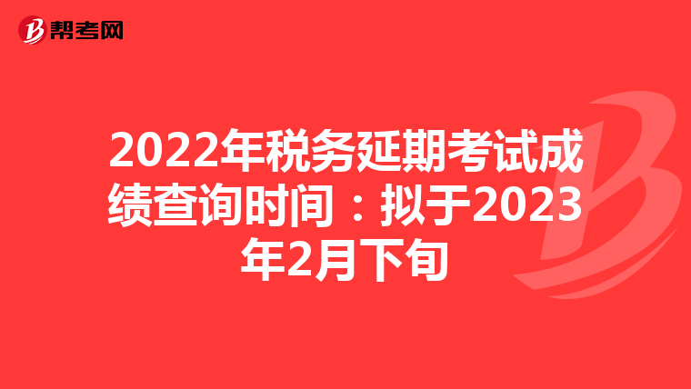 2022年税务延期考试成绩查询时间:拟于2023年2月下旬