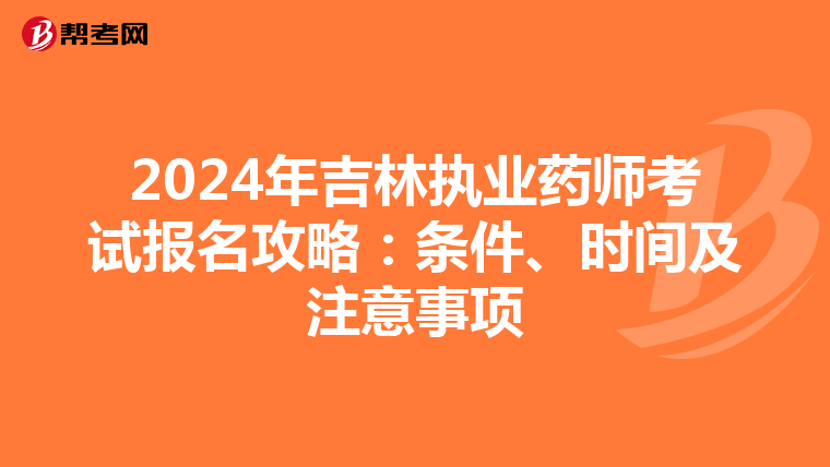 2024年吉林执业药师考试报名攻略：条件、时间及注意事项
