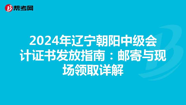 2024年辽宁朝阳中级会计证书发放指南：邮寄与现场领取详解