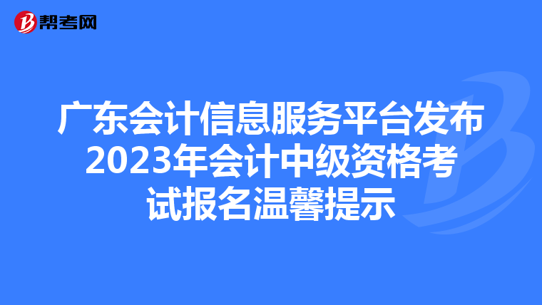 广东会计信息服务平台发布2023年会计中级资格考试报名温馨提示