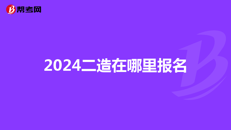 2024二造在哪里报名