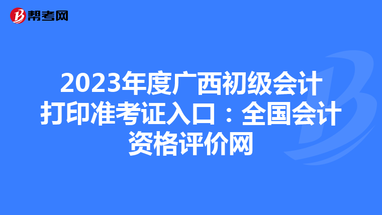 2023年度广西初级会计打印准考证入口：全国会计资格评价网