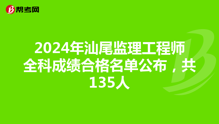 2024年汕尾监理工程师全科成绩合格名单公布，共135人
