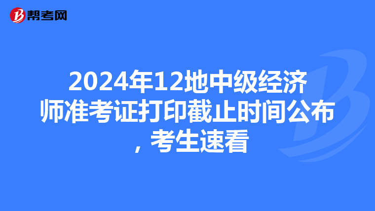 2024年12地中级经济师准考证打印截止时间公布，考生速看