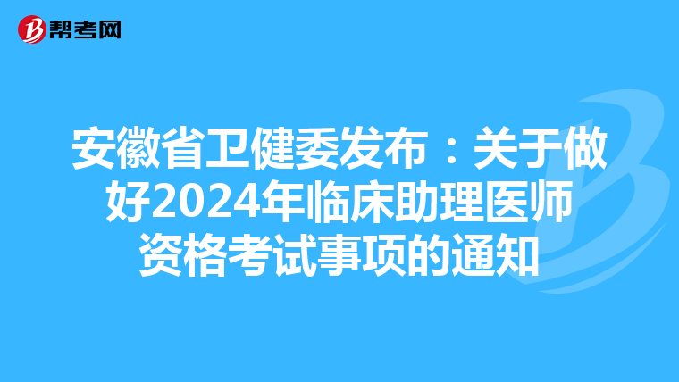 安徽省衛健委發布：關于做好2024年臨床助理醫師資格考試事項的通知