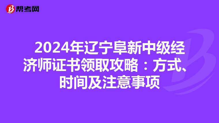 2024年辽宁阜新中级经济师证书领取攻略：方式、时间及注意事项