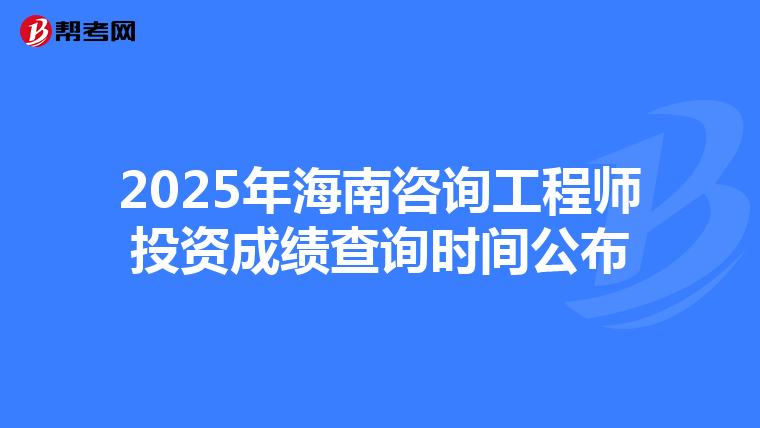 2025年海南咨询工程师投资成绩查询时间公布