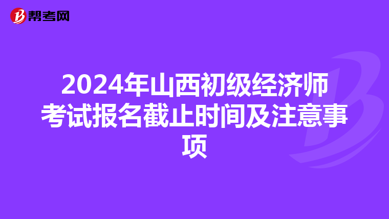 2024年山西初级经济师考试报名截止时间及注意事项