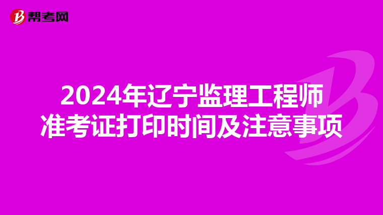 2024年辽宁监理工程师准考证打印时间及注意事项