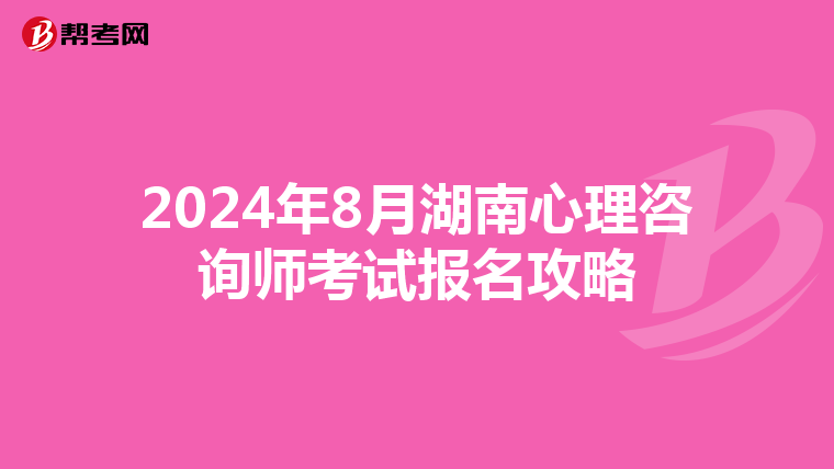 2024年8月湖南心理咨询师考试报名攻略