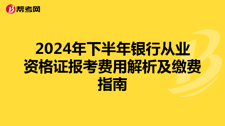 2024年下半年银行从业资格证报考费用解析及缴费指南