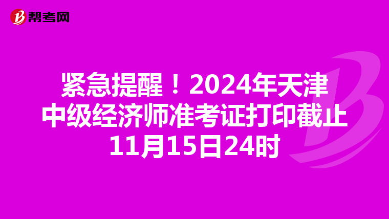 紧急提醒！2024年天津中级经济师准考证打印截止11月15日24时