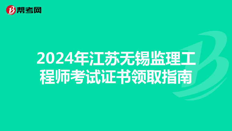 2024年江苏无锡监理工程师考试证书领取指南