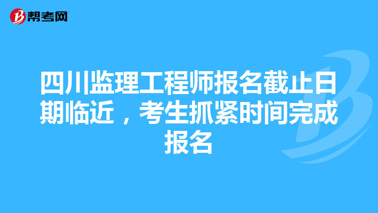 四川监理工程师报名截止日期临近，考生抓紧时间完成报名