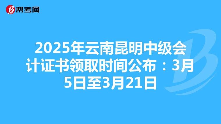 2025年云南昆明中级会计证书领取时间公布：3月5日至3月21日