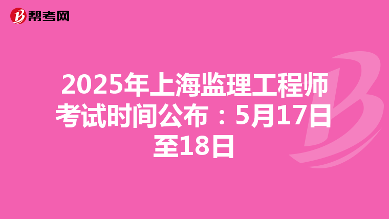 2025年上海监理工程师考试时间公布：5月17日至18日