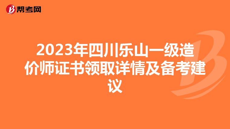 2023年四川乐山一级造价师证书领取详情及备考建议