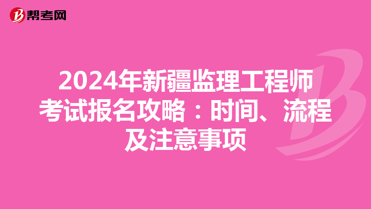 2024年新疆监理工程师考试报名攻略：时间、流程及注意事项