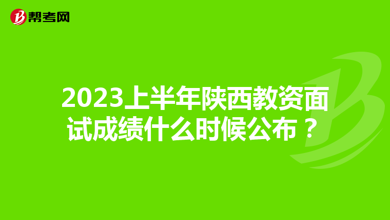 2023上半年陕西教资面试成绩什么时候公布？