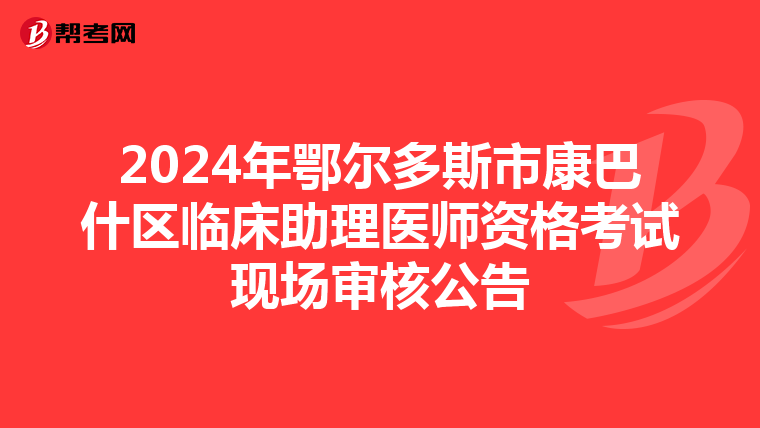 2024年鄂爾多斯市康巴什區臨床助理醫師資格考試現場審核公告