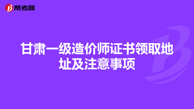 甘肃一级造价师证书领取地址及注意事项